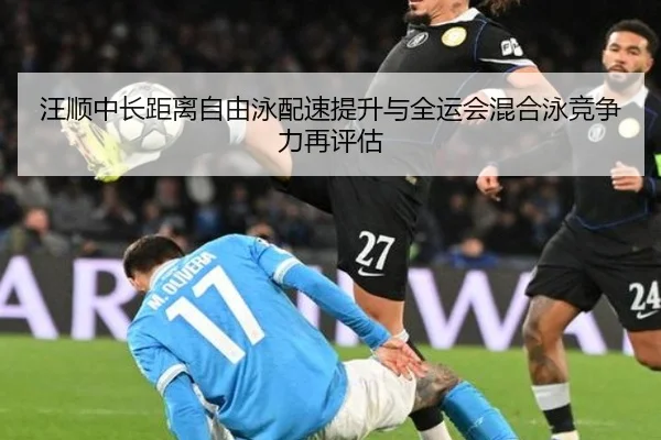 汪顺中长距离自由泳配速提升与全运会混合泳竞争力再评估